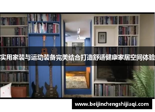 实用家装与运动装备完美结合打造舒适健康家居空间体验