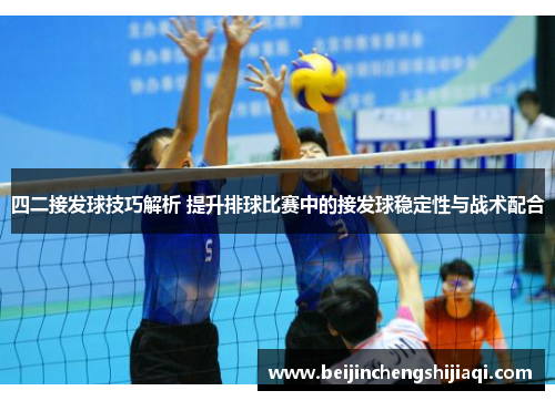 四二接发球技巧解析 提升排球比赛中的接发球稳定性与战术配合