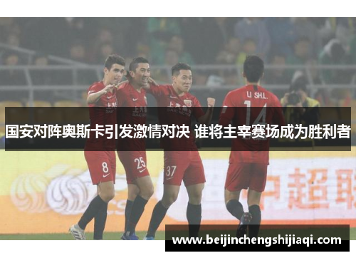 国安对阵奥斯卡引发激情对决 谁将主宰赛场成为胜利者